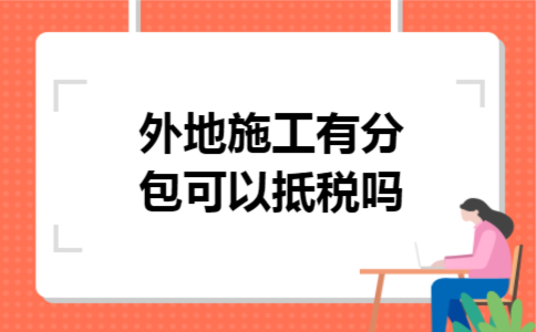 外地施工有分包可以抵税吗 外地施工有分包可以抵税吗