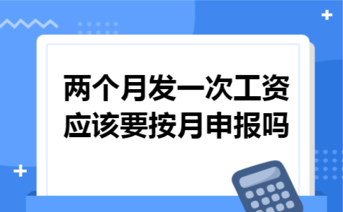 两个月发一次工资应该要按月申报吗