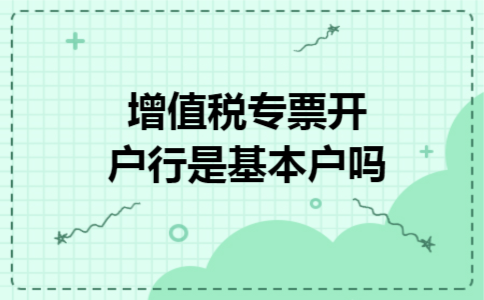增值税专票开户行是基本户吗 增值税专票开户行是基本户吗