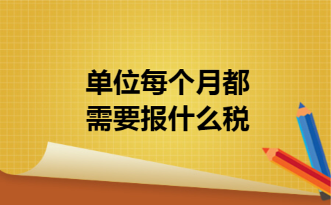 单位每个月都需要报什么税 单位每个月都需要报什么税
