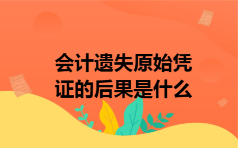 会计遗失原始凭证的后果是什么