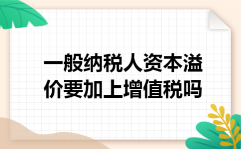 一般纳税人资本溢价要加上增值税吗