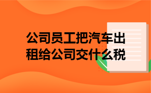 公司员工把汽车出租给公司交什么税