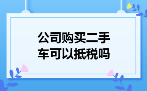 公司购买二手车可以抵税吗