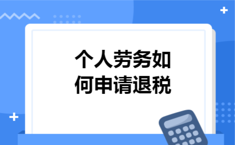 个人劳务如何申请退税 个人劳务如何申请退税