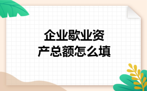 企业歇业资产总额怎么填 企业歇业资产总额怎么填