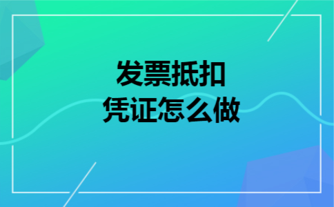 发票抵扣凭证怎么做 发票抵扣凭证怎么做