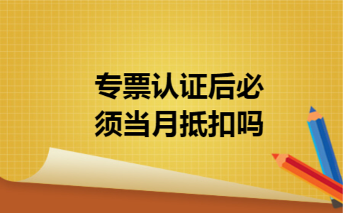 专票认证后必须当月抵扣吗