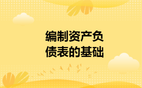 编制资产负债表的基础 编制资产负债表的基础