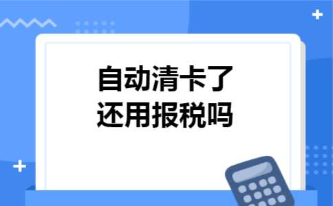 自动清卡了还用报税吗 自动清卡了还用报税吗