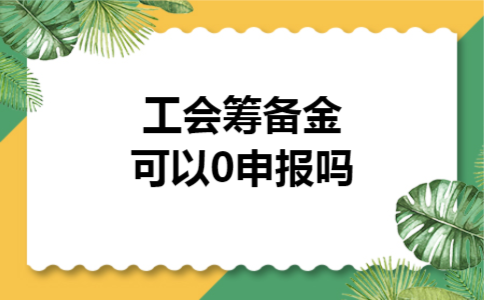 工会筹备金可以0申报吗