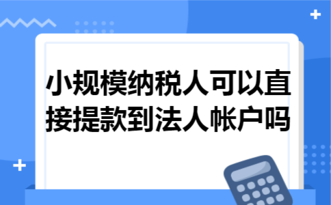 小规模纳税人可以直接提款到法人帐户吗 小规模纳税人可以直接提款到法人帐户吗