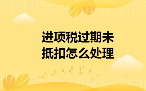 进项税过期未抵扣怎么处理 进项税过期未抵扣怎么处理