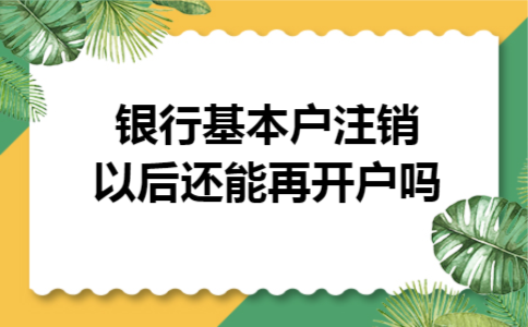 银行基本户注销以后还能再开户吗 银行基本户注销以后还能再开户吗