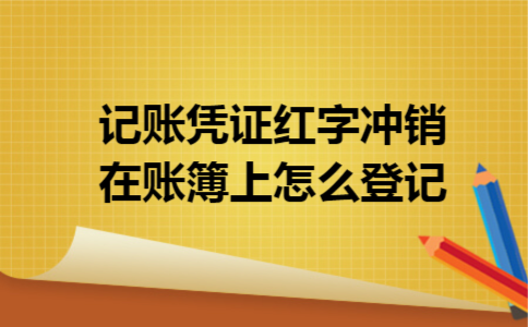 记账凭证红字冲销在账簿上怎么登记 记账凭证红字冲销在账簿上怎么登记