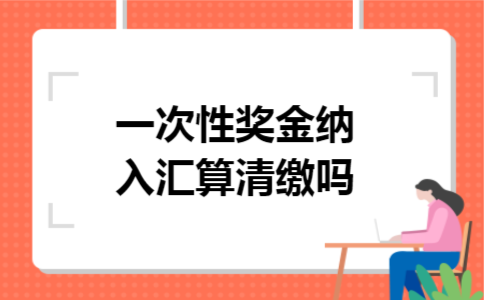 一次性奖金纳入汇算清缴吗 一次性奖金纳入汇算清缴吗