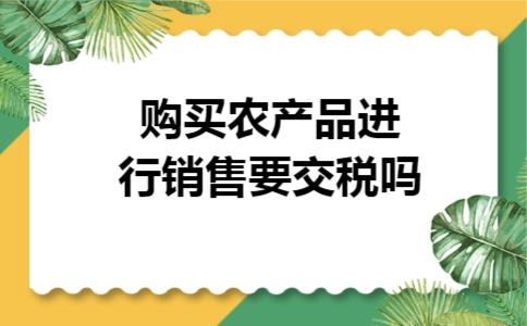 购买农产品进行销售要交税吗