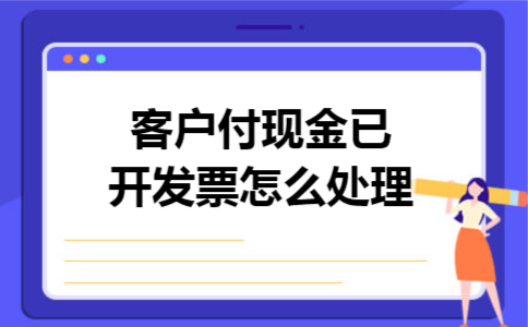 客户付现金已开发票怎么处理 客户付现金已开发票怎么处理