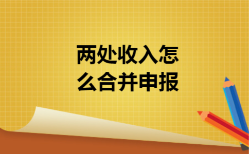 两处收入怎么合并申报 两处收入怎么合并申报