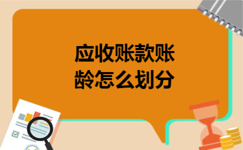 应收账款账龄怎么划分 应收账款账龄怎么划分