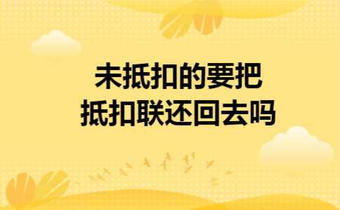 未抵扣的要把抵扣联还回去吗 未抵扣的要把抵扣联还回去吗