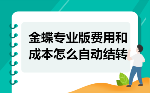 金蝶专业版费用和成本怎么自动结转 金蝶专业版费用和成本怎么自动结转