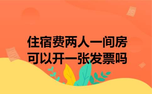 住宿费两人一间房可以开一张发票吗 住宿费两人一间房可以开一张发票吗