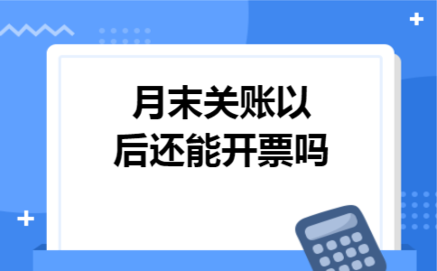 月末关账以后还能开票吗 月末关账以后还能开票吗