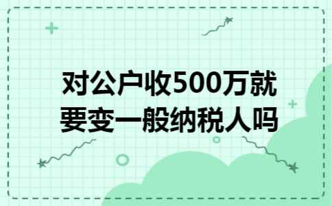 对公户收500万,就要变一般纳税人吗 对公户收500万,就要变一般纳税人吗