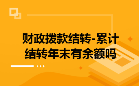财政拨款结转-累计结转年末有余额吗 财政拨款结转-累计结转年末有余额吗