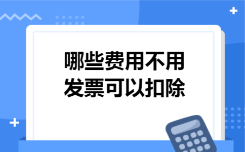哪些费用不用发票可以扣除 哪些费用不用发票可以扣除