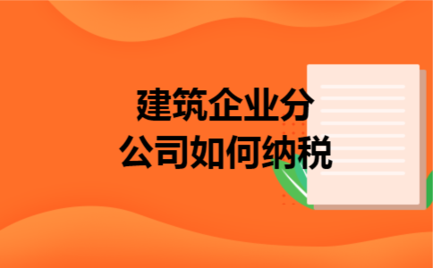 建筑企业分公司如何纳税 建筑企业分公司如何纳税