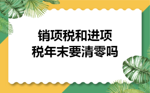 销项税和进项税年末要清零吗 销项税和进项税年末要清零吗