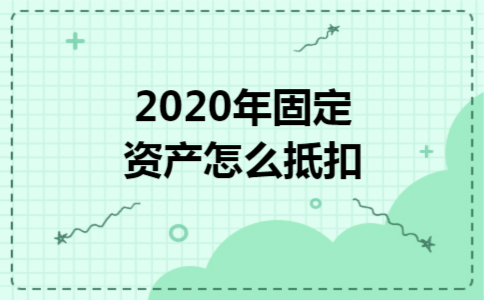 2020年固定资产怎么抵扣