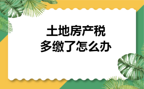 土地房产税多缴了怎么办 土地房产税多缴了怎么办