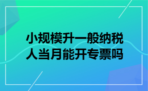 小规模升一般纳税人当月能开专票吗