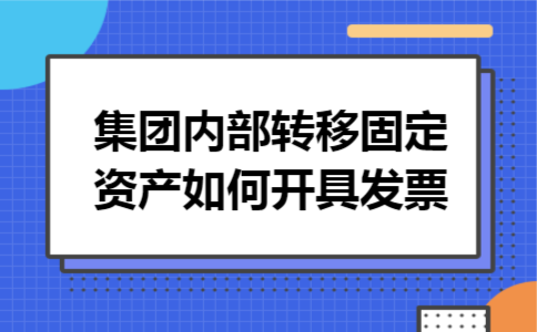 集团内部转移固定资产如何开具发票 集团内部转移固定资产如何开具发票