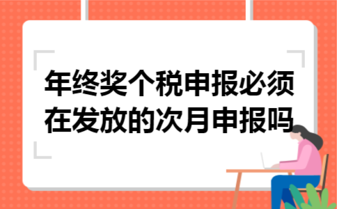 年终奖个税申报必须在发放的次月申报吗