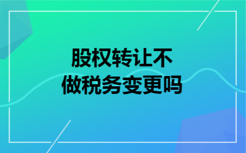 股权转让不做税务变更吗 股权转让不做税务变更吗