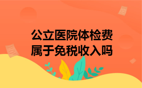 公立医院体检费属于免税收入吗 公立医院体检费属于免税收入吗