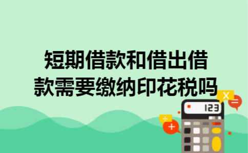 短期借款和借出借款需要缴纳印花税吗