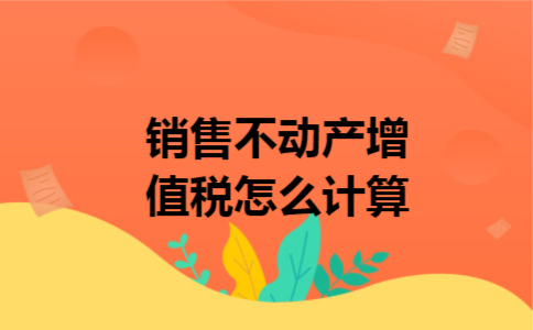 销售不动产增值税怎么计算