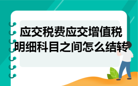 应交税费应交增值税明细科目之间怎么结转 应交税费应交增值税明细科目之间怎么结转