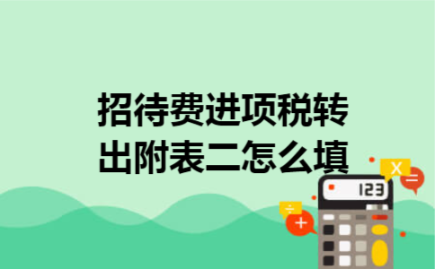 招待费进项税转出附表二怎么填 招待费进项税转出附表二怎么填