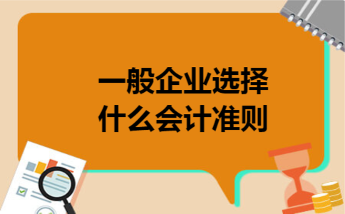 一般企业选择什么会计准则 一般企业选择什么会计准则