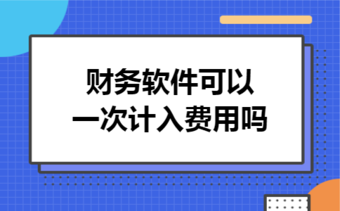 财务软件可以一次计入费用吗 财务软件可以一次计入费用吗