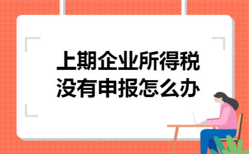 上期企业所得税没有申报怎么办 上期企业所得税没有申报怎么办