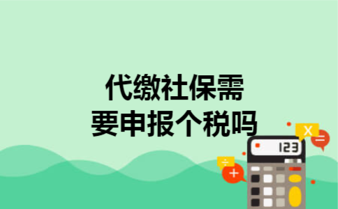 代缴社保需要申报个税吗 代缴社保需要申报个税吗