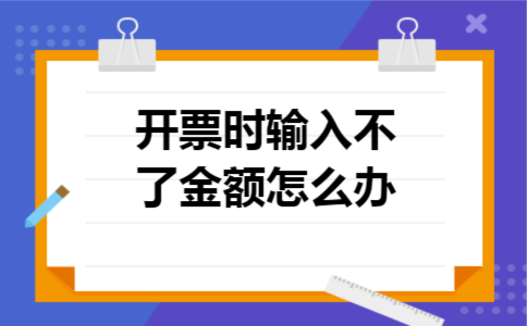 开票时输入不了金额怎么办 开票时输入不了金额怎么办