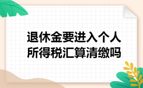退休金要进入个人所得税汇算清缴吗